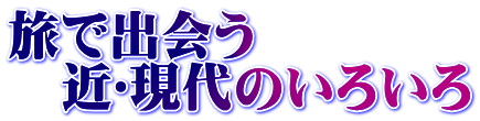 旅で出会う 　近･現代のいろいろ