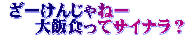  ざーけんじゃねー 　　大飯食ってサイナラ？