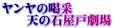 ヤンヤの喝采 　　天の石屋戸劇場