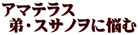 アマテラス  弟・スサノヲに悩む