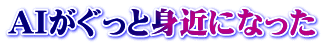 AIがぐっと身近になった
