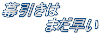 幕引きは 　　　　まだ早い