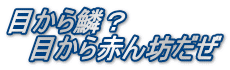 目から鱗? 目から赤ん坊だぜ