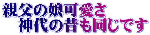 親父の娘可愛さ 　神代の昔も同じです