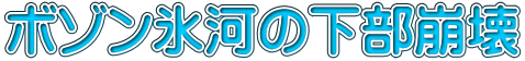 ボゾン氷河の下部崩壊