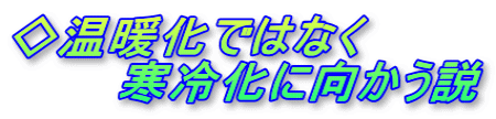 ◇温暖化ではなく 寒冷化に向かう説