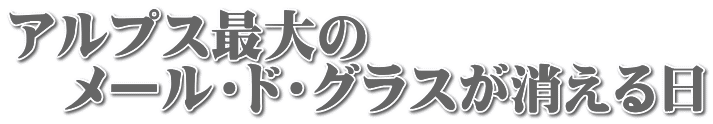 アルプス最大の メール・ド・グラスが消える日