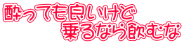 酔っても良いけど 　　　乗るなら飲むな