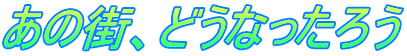 あの街、どうなったろう