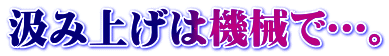 汲み上げは機械で…。