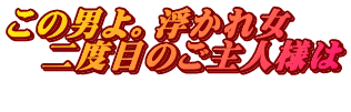 この男よ。浮かれ女 二度目のご主人様は