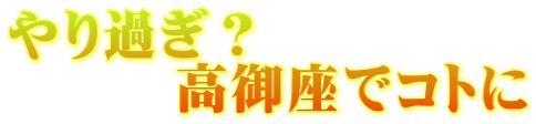やり過ぎ？ 　　　高御座でコトに